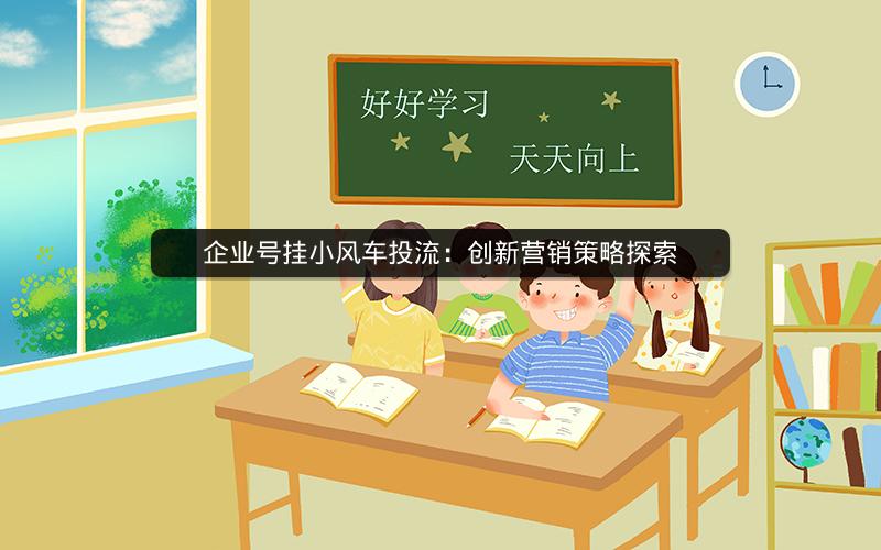 企业号挂小风车投流：创新营销策略探索