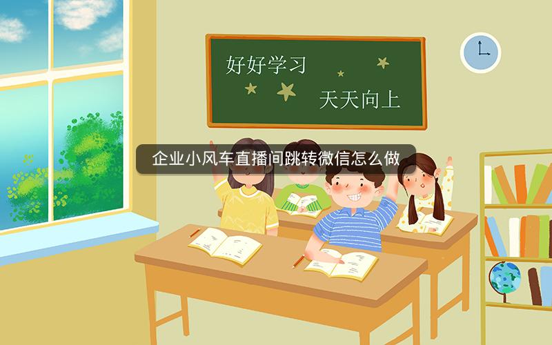 企业小风车直播间跳转微信怎么做