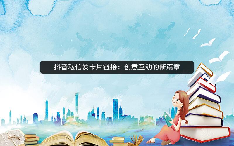 抖音私信发卡片链接：创意互动的新篇章