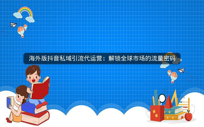 海外版抖音私域引流代运营：解锁全球市场的流量密码