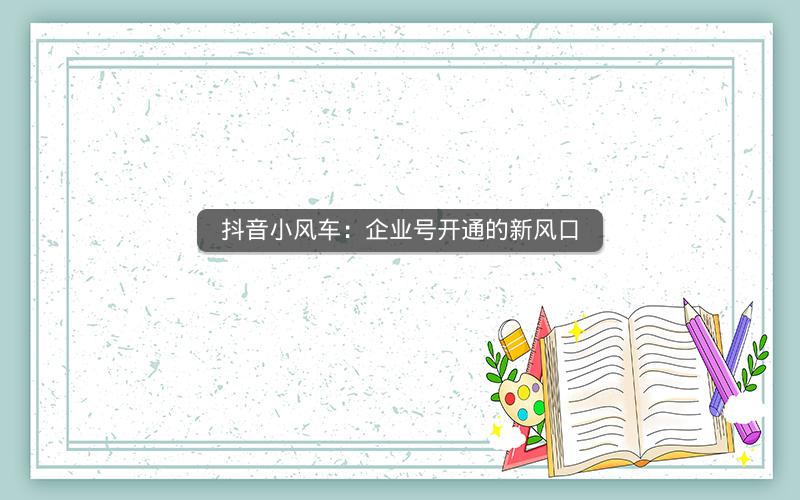 抖音小风车：企业号开通的新风口