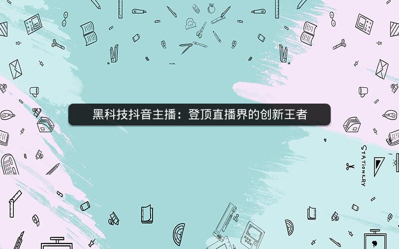 黑科技抖音主播：登顶直播界的创新王者