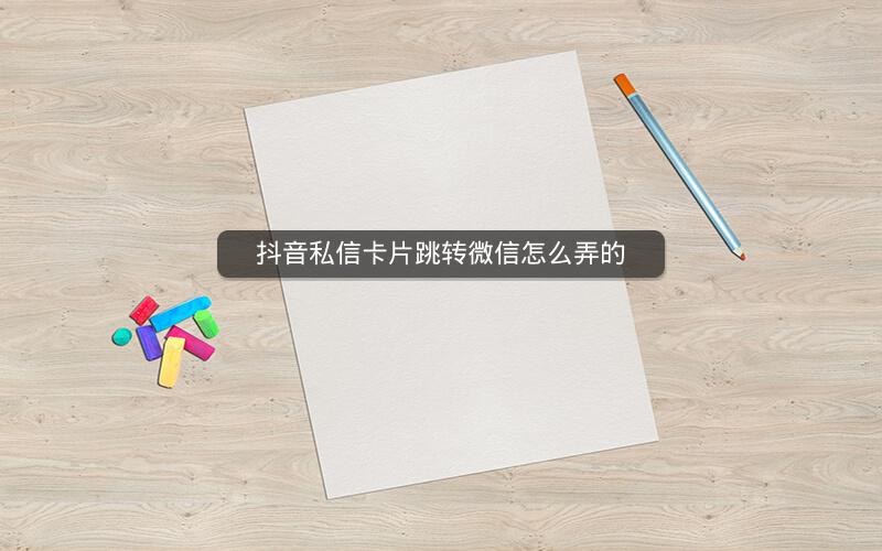 抖音私信卡片跳转微信怎么弄的