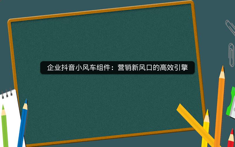 企业抖音小风车组件：营销新风口的高效引擎