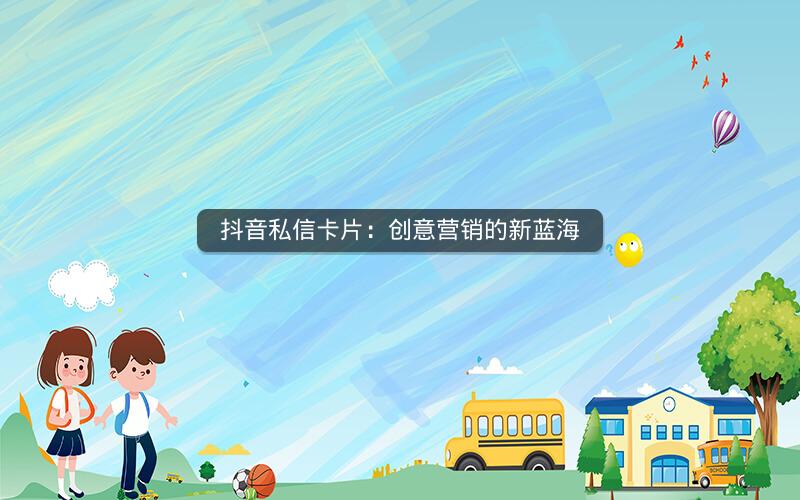 抖音私信卡片：创意营销的新蓝海