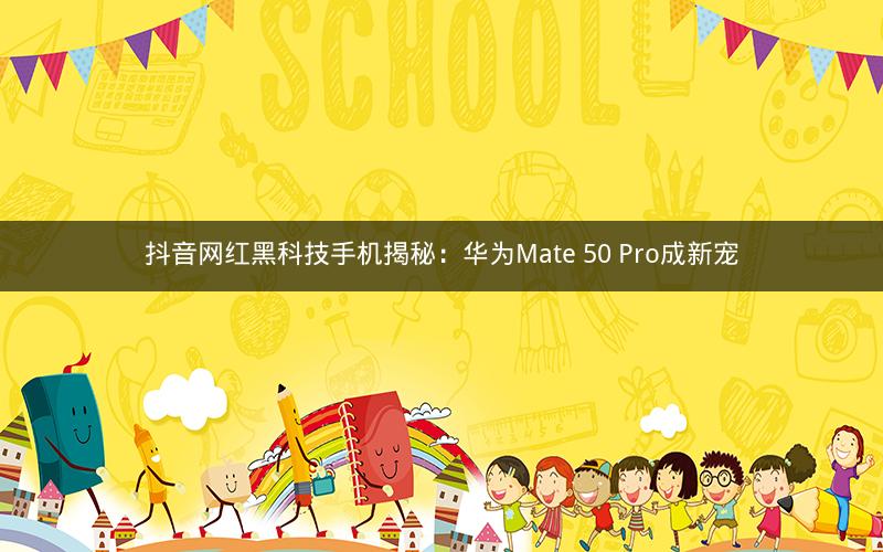 抖音网红黑科技手机揭秘：华为Mate 50 Pro成新宠