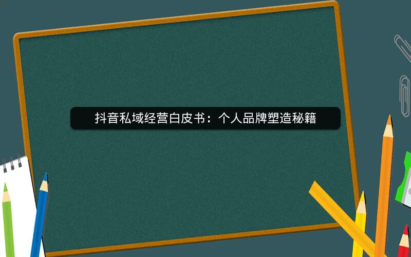 抖音私域经营白皮书：个人品牌塑造秘籍