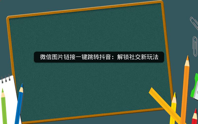 微信图片链接一键跳转抖音：解锁社交新玩法