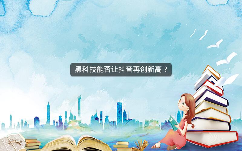 黑科技能否让抖音再创新高？