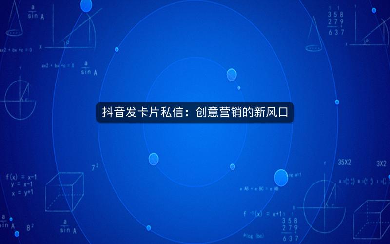 抖音发卡片私信：创意营销的新风口