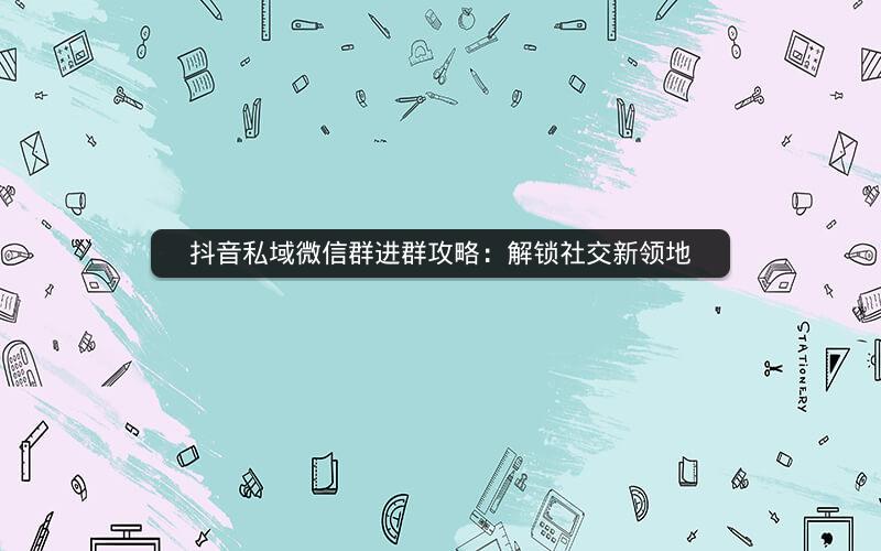 抖音私域微信群进群攻略：解锁社交新领地