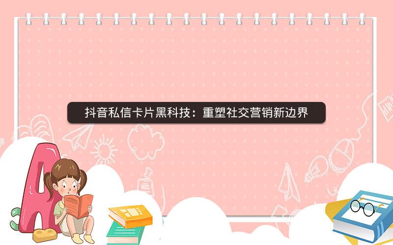 抖音私信卡片黑科技：重塑社交营销新边界