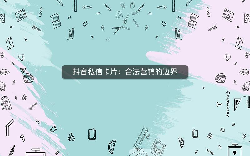 抖音私信卡片：合法营销的边界