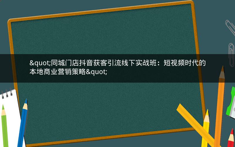 "同城门店抖音获客引流线下实战班：短视频时代的本地商业营销策略"