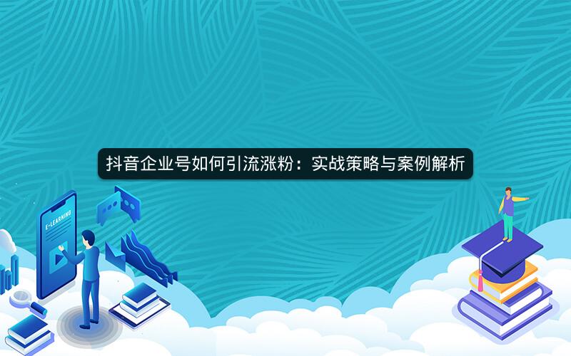 抖音企业号如何引流涨粉：实战策略与案例解析