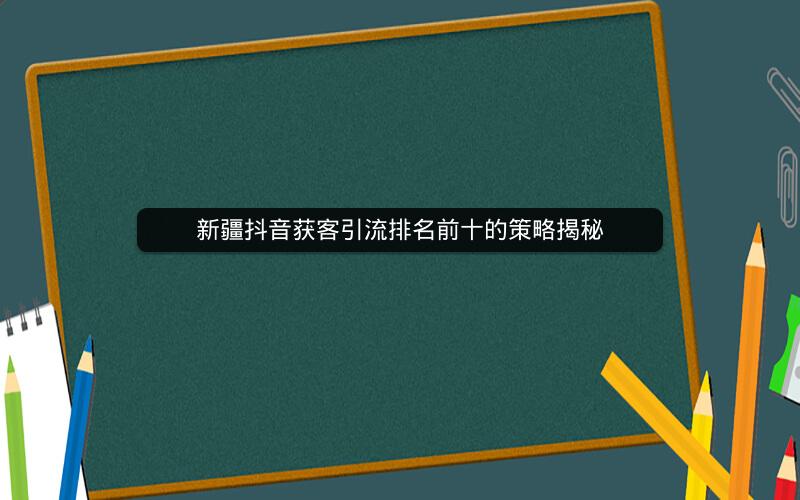 新疆抖音获客引流排名前十的策略揭秘