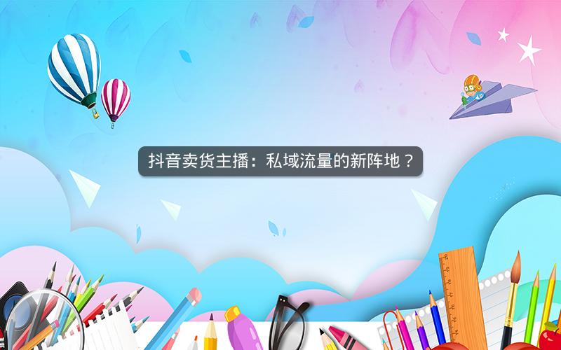 抖音卖货主播：私域流量的新阵地？