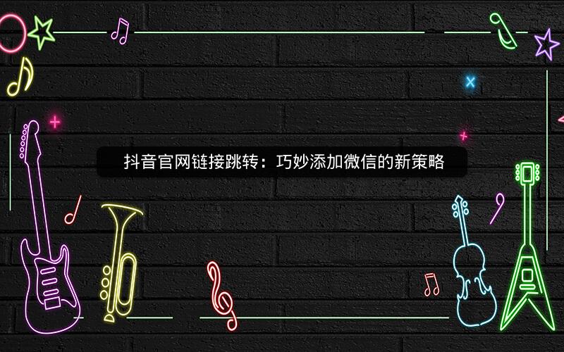  抖音官网链接跳转：巧妙添加微信的新策略