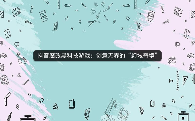 抖音魔改黑科技游戏：创意无界的“幻域奇境”