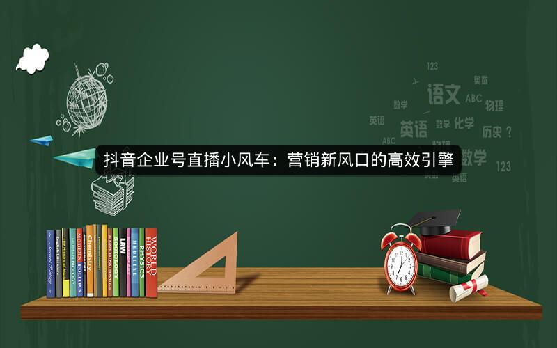 抖音企业号直播小风车：营销新风口的高效引擎