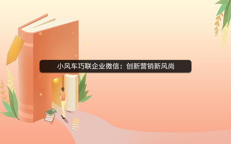 小风车巧联企业微信：创新营销新风尚