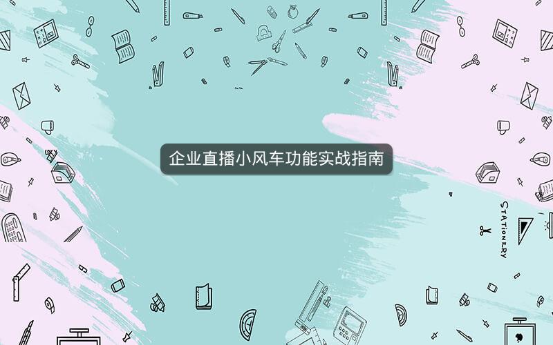 企业直播小风车功能实战指南