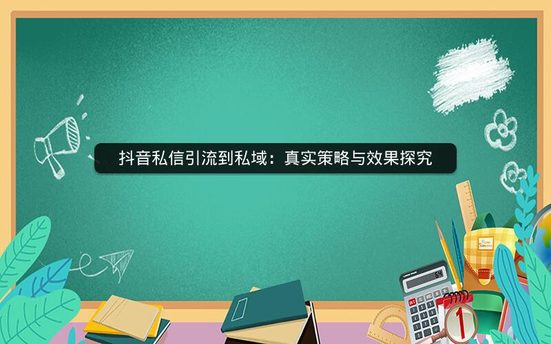 抖音私信引流到私域：真实策略与效果探究