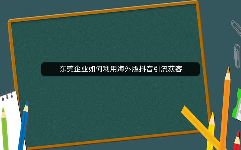 东莞企业如何利用海外版抖音引流获客