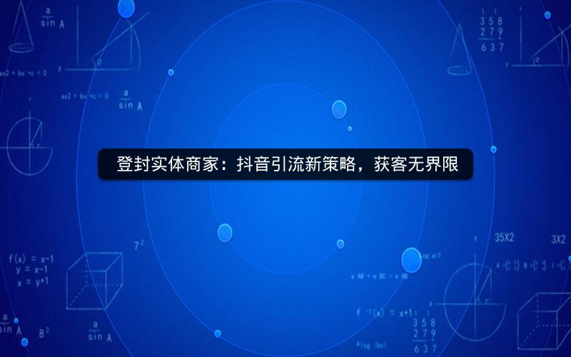  登封实体商家：抖音引流新策略，获客无界限