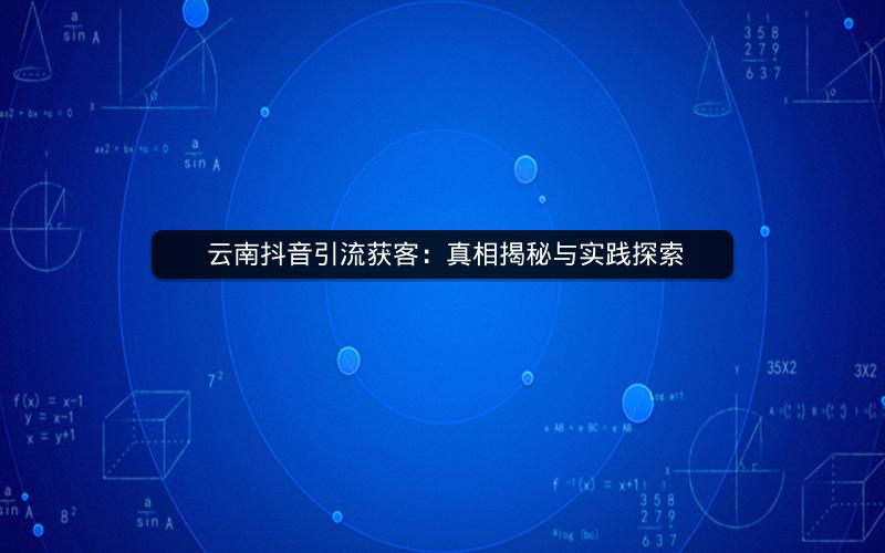  云南抖音引流获客：真相揭秘与实践探索